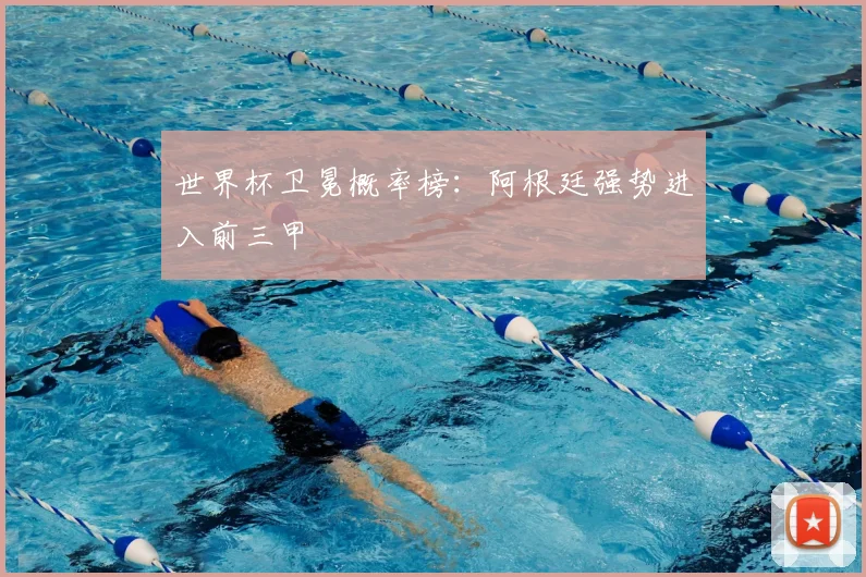 世界杯卫冕概率榜：阿根廷强势进入前三甲