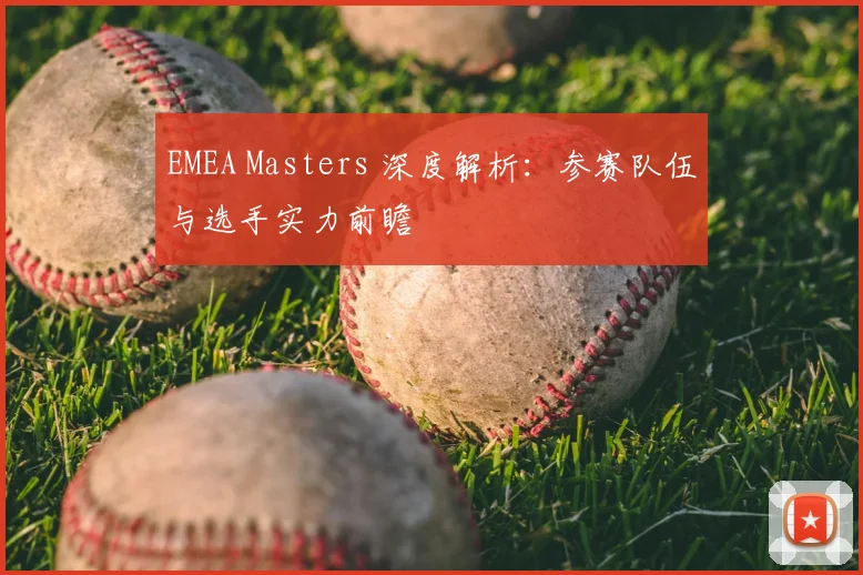 EMEA Masters 深度解析:参赛队伍与选手实力前瞻