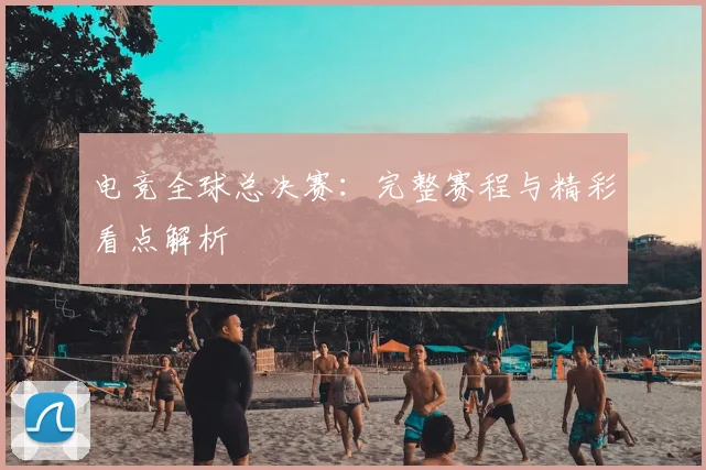 电竞全球总决赛：完整赛程与精彩看点解析