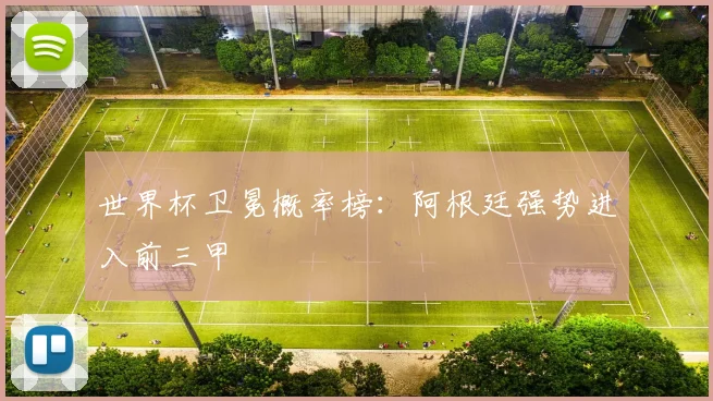 世界杯卫冕概率榜:阿根廷强势进入前三甲